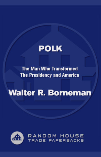 Polk The Man Who Transformed The Presidency And America Walter R Borneman