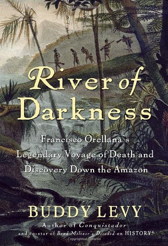 River Of Darkness Francisco Orellanas Legendary Voyage Of Death And Discovery Down The Amazon 1st Edition Buddy Levy
