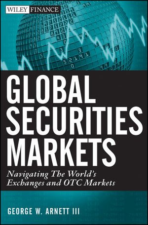 Global Securities Markets Navigating The Worlds Exchanges And Otc Markets Wiley Finance 1st Edition George W Arnett