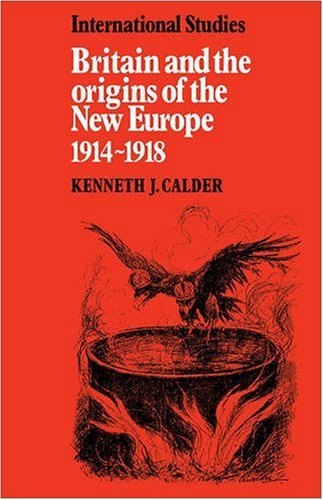 Britain And The Origins Of The New Europe 19141918 Lse Monographs In International Studies 1st Edition Kenneth J Calder