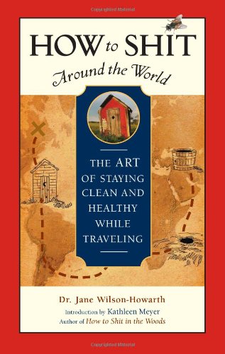 How To Shit Around The World The Art Of Staying Clean And Healthy While Traveling 2nd Edition Dr Jane Wilsonhowarth
