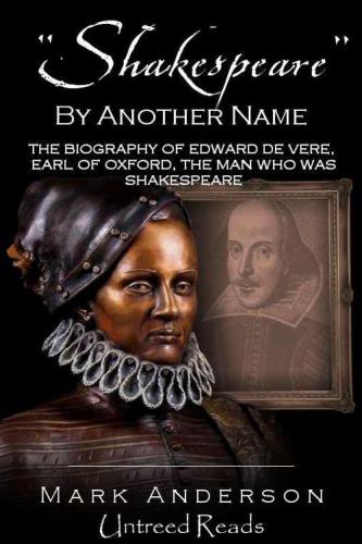 Shakespeare By Another Name The Life Of Edward De Vere Earl Of Oxford The Man Who Was Shakespeare Mark Anderson