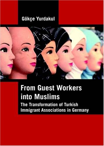 From Guest Workers Into Muslims The Transformation Of Turkish Immigrant Associations In Germany New Gke Yurdakul