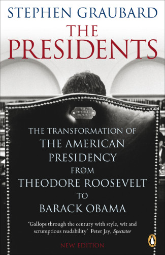 The Presidents The Transformation Of The American Presidency From Theodore Roosevelt To Barack Obama Stephen Graubard