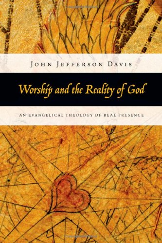 Worship And The Reality Of God An Evangelical Theology Of Real Presence John Jefferson Davis