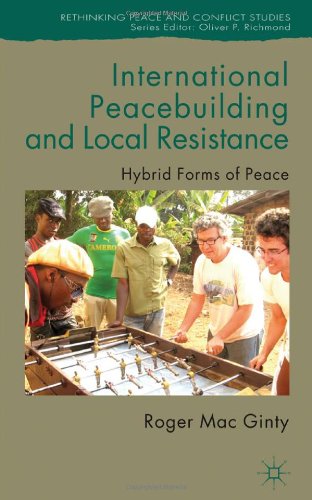 International Peacebuilding And Local Resistance Hybrid Forms Of Peace Rethinking Peace And Conflict Studies Roger Mac Ginty