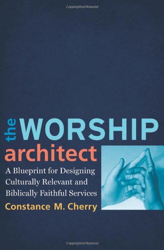 The Worship Architect A Blueprint For Designing Culturally Relevant And Biblically Faithful Services Constance M Cherry