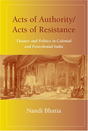 Acts Of Authority Acts Of Resistance Theater And Politics In Colonial And Postcolonial India Nandi Bhatia