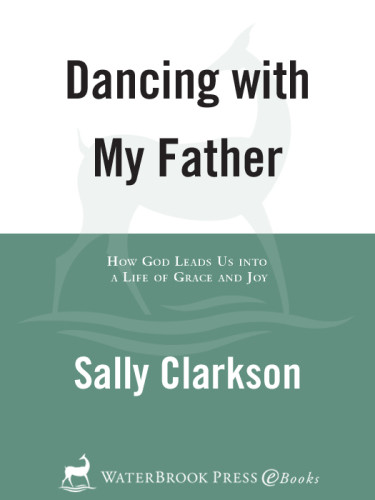 Dancing With My Father How God Leads Us Into A Life Of Grace And Joy Sally Clarkson