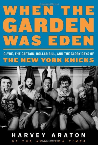 When The Garden Was Eden Clyde The Captain Dollar Bill And The Glory Days Of The New York Knicks Illustrated Harvey Araton George Kalinsky Photographs