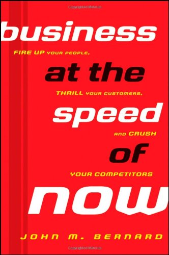 Business At The Speed Of Now Fire Up Your People Thrill Your Customers And Crush Your Competitors 1st Edition John M Bernard