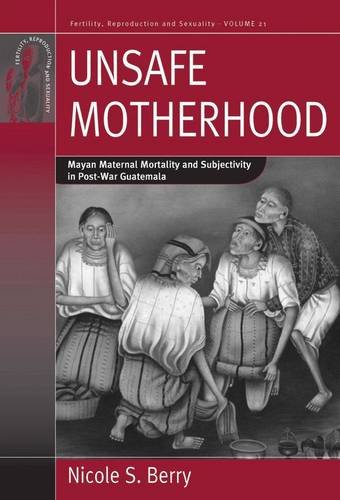 Unsafe Motherhood Mayan Maternal Mortality And Subjectivity In Postwar Guatemala Fertility Reproduction And Sexuality Nicole S Berry