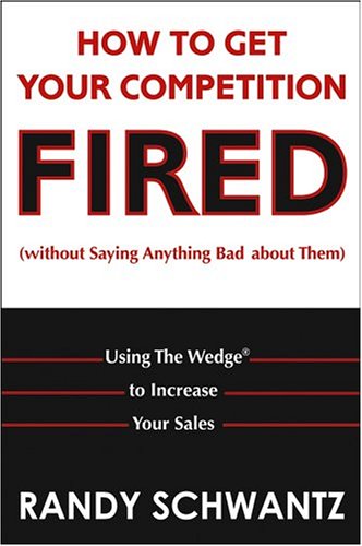 How To Get Your Competition Fired Without Saying Anything Bad About Them Using The Wedge To Increase Your Sales 1st Edition Randy Schwantz