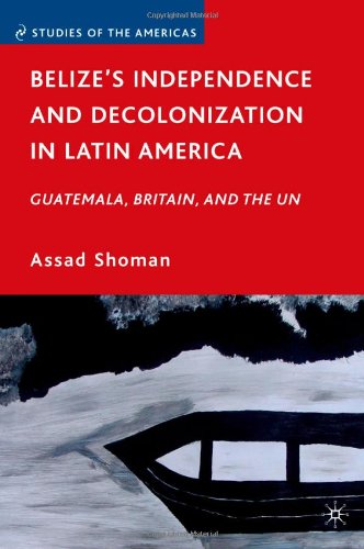Belizes Independence And Decolonization In Latin America Guatemala Britain And The Un Studies Of The Americas Assad Shoman