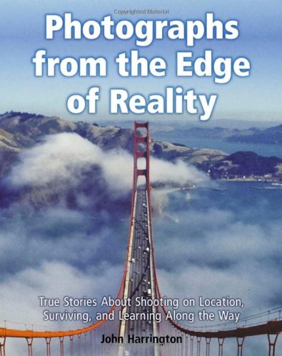 Photographs From The Edge Of Reality True Stories About Shooting On Location Surviving And Learning Along The Way 1st Edition John Harrington