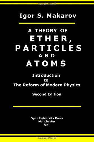 A Theory Of Ether Particles And Atoms Introduction To The Reform Of Modern Physics Volume 1 2nd Edition Igor Makarov