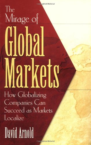 The Mirage Of Global Markets How Globalizing Companies Can Succeed As Markets Localize 1st Edition David Arnold