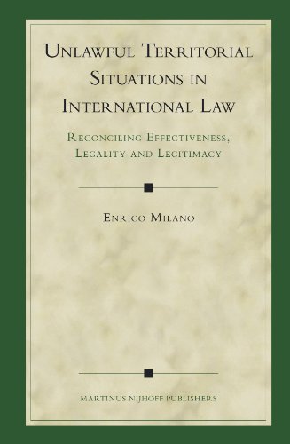 Unlawful Territorial Situations In International Law Reconciling Effectiveness Legality And Legitimacy Enrico Milano