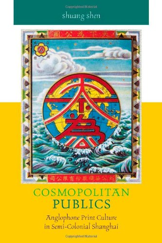 Cosmopolitan Publics Anglophone Print Culture In Semicolonial Shanghai Shuang Shen