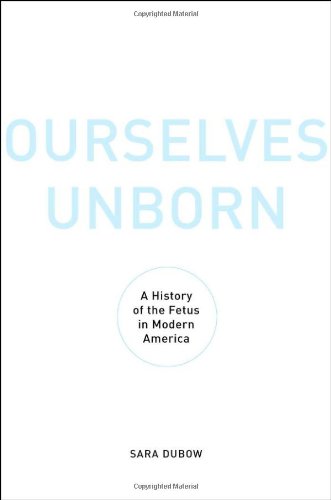 Ourselves Unborn A History Of The Fetus In Modern America Sara Dubow