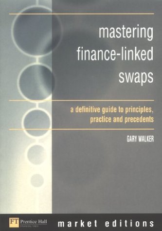 Mastering Financelinked Swaps A Definitive Guide To Principles Practice Precedents Market Editions First Edition Gary Walker