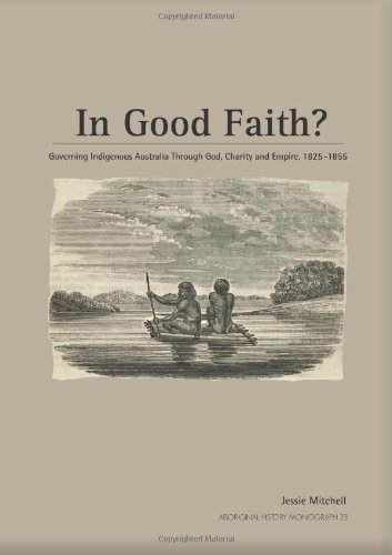 In Good Faith Governing Indigenous Australia Through God Charity And Empire 18251855 Jessie Mitchell