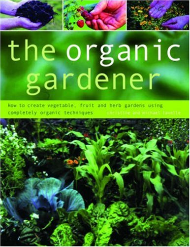 The Organic Gardener How To Create Vegetable Fruit And Herb Gardens Using Completely Organic Techniques Christine Lavelle
