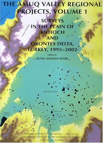 Amuq Valley Regional Projects Surveys In The Plain Of Antioch And Orontes Delta Turkey 19952002 University Of Chicago Oriental Institute Institute Of The University Of Chicago K Aslihan Yener