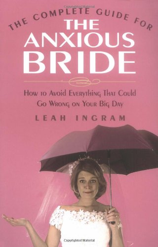 The Complete Guide For The Anxious Bride How To Avoid Everything That Could Go Wrong On Your Big Day Leah Ingram