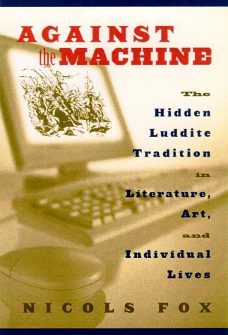 Against The Machine The Hidden Luddite Tradition In Literature Art And Individual Lives 1st Edition Nicols Fox