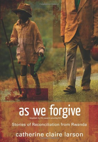 As We Forgive Stories Of Reconciliation From Rwanda Catherine Claire Larson