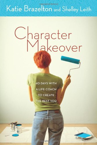 Character Makeover 40 Days With A Life Coach To Create The Best You Katie Brazelton