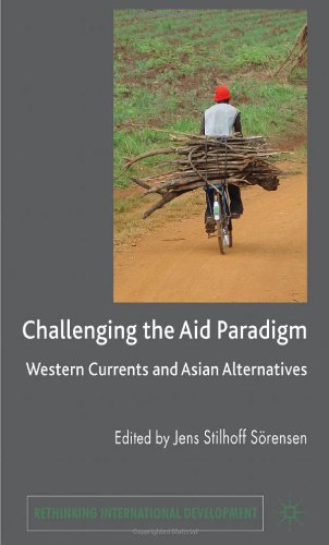 Challenging The Aid Paradigm Western Currents And Asian Alternatives Rethinking International Development Jens S Sorensen