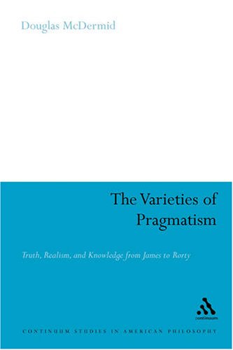 The Varieties Of Pragmatism Truth Realism And Knowledge From James To Rorty Continuum Studies In American Philosophy Douglas Mcdermid