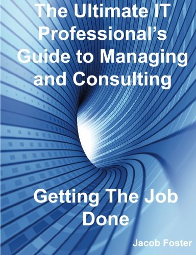 The Ultimate It Professionals Guide To Managing And Consulting Getting The Job Done Jacob Foster