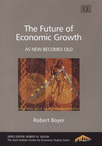 The Future Of Economic Growth As New Becomes Old The Saintgobain Centre For Economic Studies Series Illustrated Edition Robert Boyer