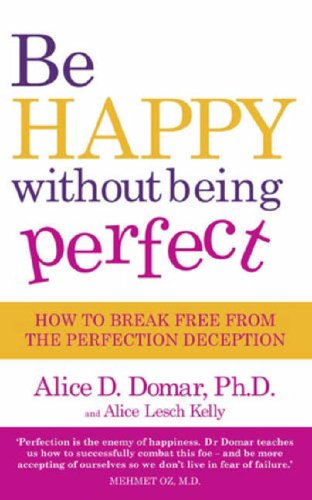 Be Happy Without Being Perfect How To Break Free From The Perfection Deception Alice D Domar