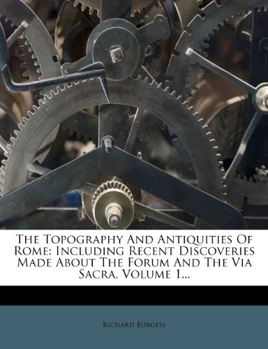 The Topography And Antiquities Of Rome Including Recent Discoveries Made About The Forum And The Via Sacra Volume 1 Richard Burgess