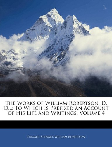The Works Of William Robertson D D To Which Is Prefixed An Account Of His Life And Writings Volume 4 Dugald Stewart