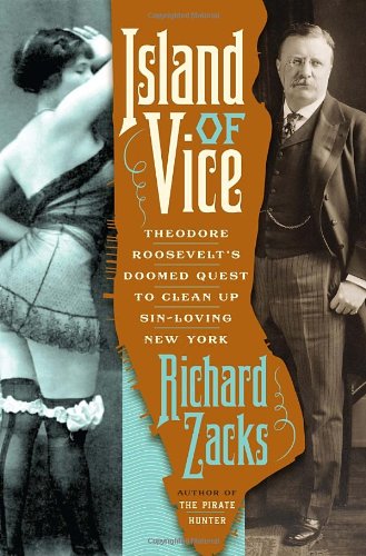 Island Of Vice Theodore Roosevelts Doomed Quest To Clean Up Sinloving New York Richard Zacks