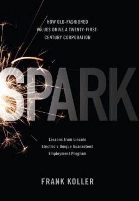 Spark How Oldfashioned Values Drive A Twentyfirstcentury Corporation Lessons From Lincoln Electrics Unique Guaranteed Employment Program Frank Koller