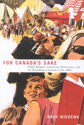 For Canadas Sake Public Religion Centennial Celebrations And The Remaking Of Canada In The 1960s Gary R Miedema