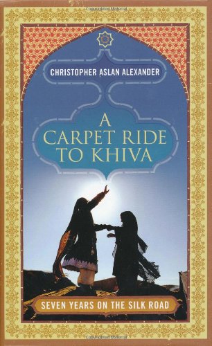 A Carpet Ride To Khiva Seven Years On The Silk Road Christopher Aslan Alexander