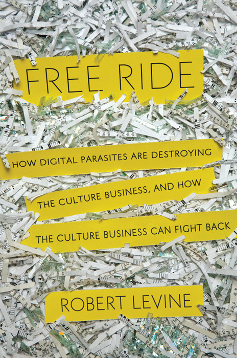 Free Ride How Digital Parasites Are Destroying The Culture Business And How The Culture Business Can Fight Back 1st Edition Robert Levine