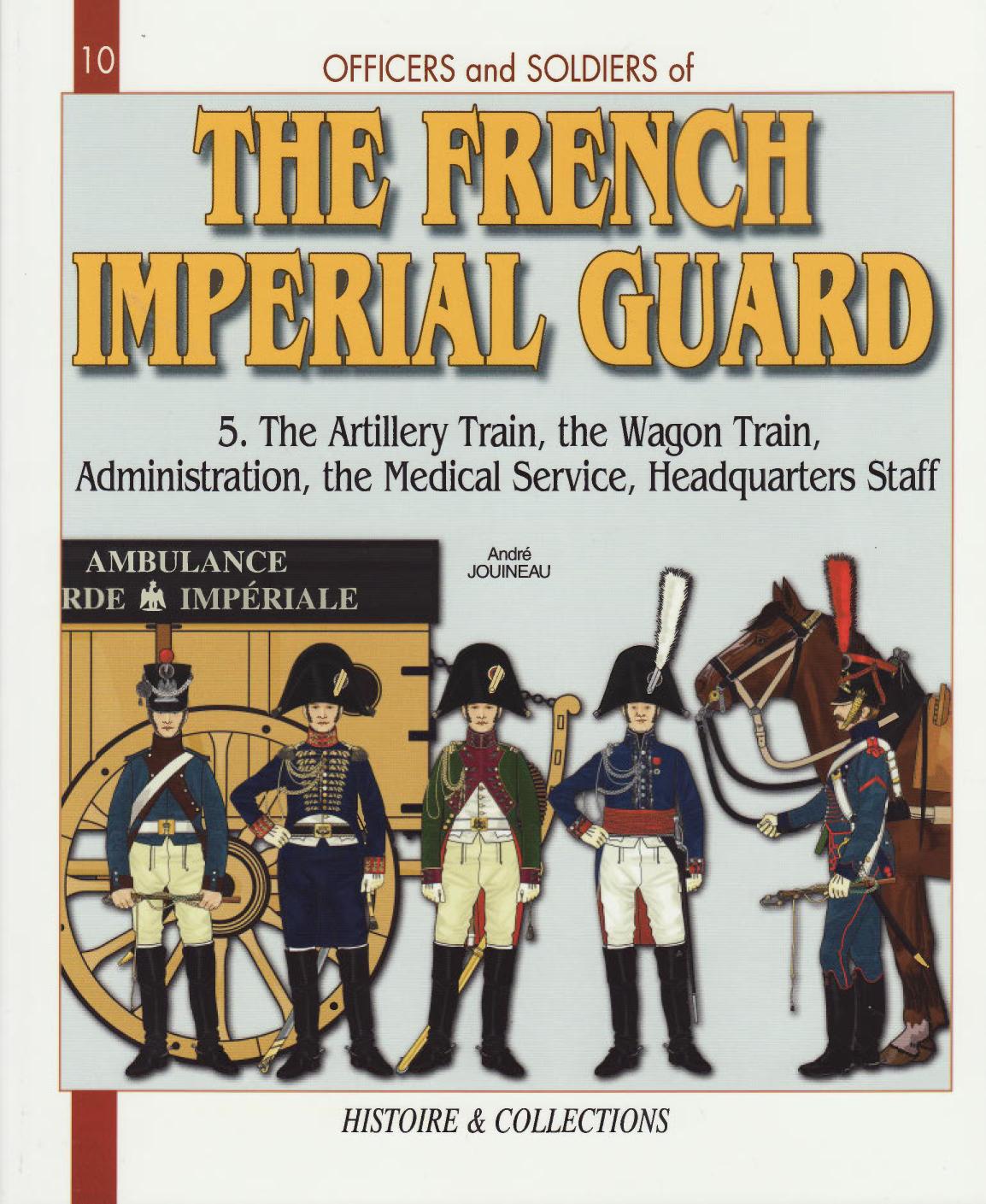 Officers And Soldiers Of The French Imperial Guard 18041815 Vol 5 The Artillery Train The Wagon Train Administration The Medical Service Headquarters Staff Andr Jouineau