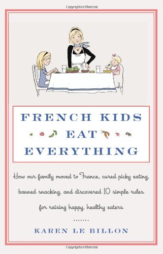 French Kids Eat Everything How Our Family Moved To France Cured Picky Eating Banned Snacking And Discovered 10 Simple Rules For Raising Happy Healthy Eaters First Edition Karen Le Billon