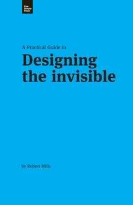 A Practical Guide To Designing The Invisible Rob Mills
