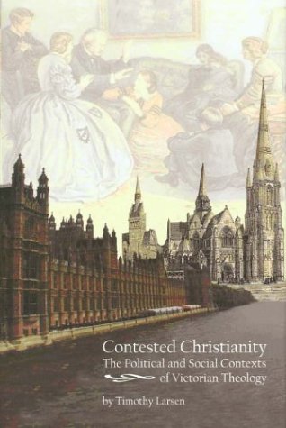 Contested Christianity The Political And Social Contexts Of Victorian Theology Timothy Larsen