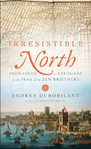 Irresistible North From Venice To Greenland On The Trail Of The Zen Brothers First Andrea Di Robilant