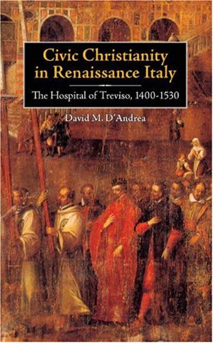 Civic Christianity In Renaissance Italy The Hospital Of Treviso 14001530 Annotated Edition David M Dandrea